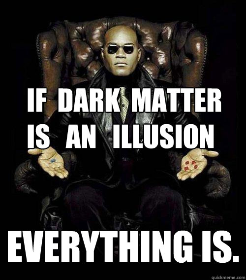 everything is. if  dark  matter 
is   an   illusion  Morpheus