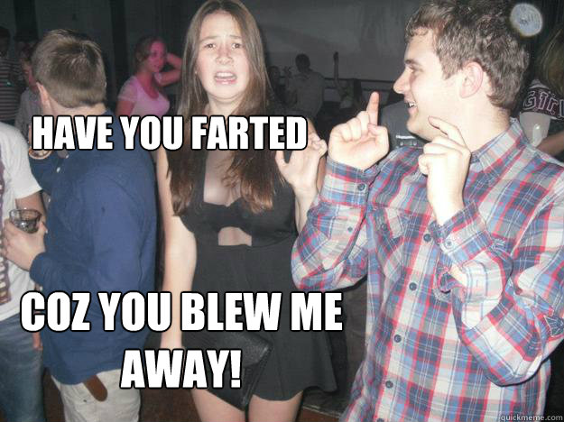 Have You farted
 Coz you blew me away! - Have You farted
 Coz you blew me away!  Farted