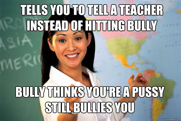 Tells you to tell a teacher instead of hitting bully bully thinks you're a pussy still bullies you  Unhelpful High School Teacher