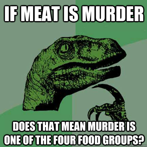 If meat is murder does that mean murder is one of the four food groups? - If meat is murder does that mean murder is one of the four food groups?  Philosoraptor