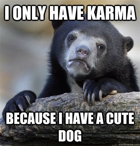 I only have karma because i have a cute dog - I only have karma because i have a cute dog  Confession Bear