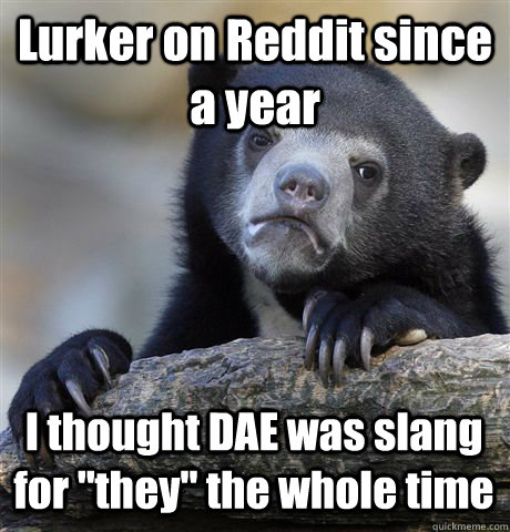 Lurker on Reddit since a year I thought DAE was slang for 