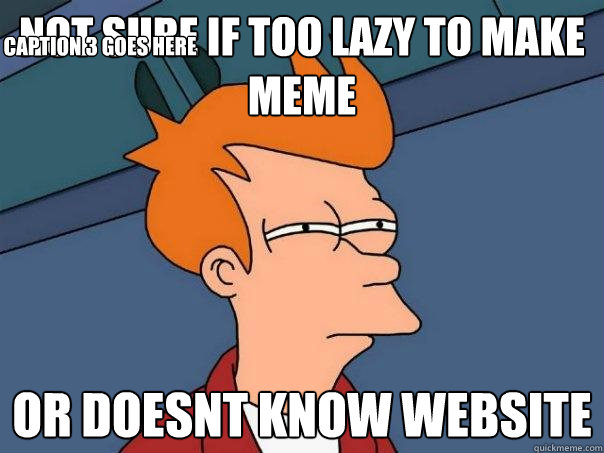 not sure if too lazy to make meme or doesnt know website Caption 3 goes here - not sure if too lazy to make meme or doesnt know website Caption 3 goes here  Futurama Fry