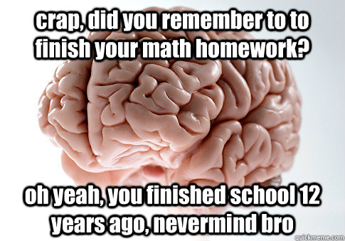 crap, did you remember to to finish your math homework? oh yeah, you finished school 12 years ago, nevermind bro - crap, did you remember to to finish your math homework? oh yeah, you finished school 12 years ago, nevermind bro  Scumbag Brain