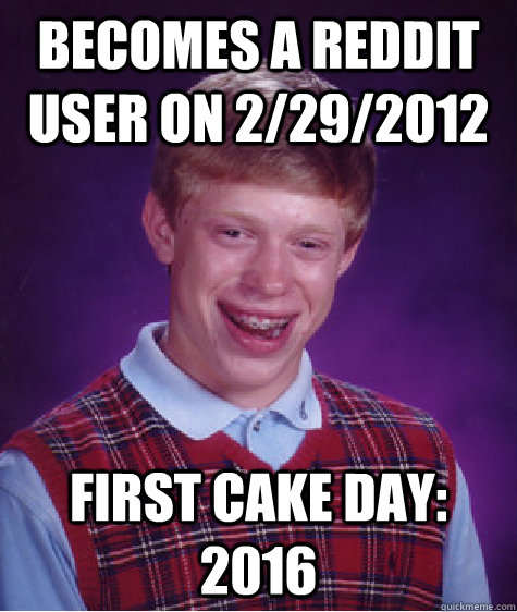 Becomes a reddit user on 2/29/2012 first cake day: 2016  Bad Luck Brian