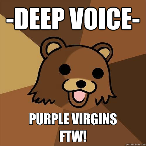 -deep voice-  Purple Virgins 
ftw!  Pedobear