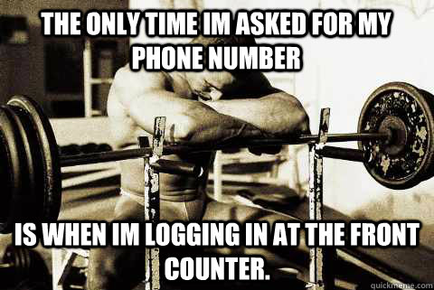 The only time im asked for my phone number Is when im logging in at the front counter. - The only time im asked for my phone number Is when im logging in at the front counter.  sad gym rat