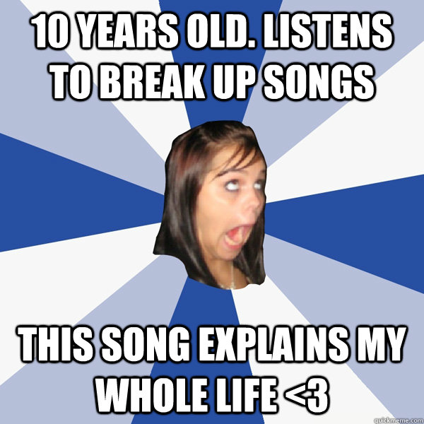 10 years old. Listens to break up songs This song explains my whole life <3 - 10 years old. Listens to break up songs This song explains my whole life <3  Annoying Facebook Girl