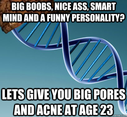 Big Boobs, nice ass, smart mind and a funny personality? lets give you big pores and acne at age 23  Scumbag DNA