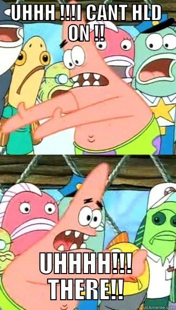 UHHH !!!I CANT HLD ON !! UHHHH!!! THERE!! Push it somewhere else Patrick