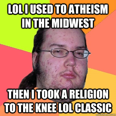 LOL I used to atheism in the midwest THen i took a religion to the knee LOL classic - LOL I used to atheism in the midwest THen i took a religion to the knee LOL classic  Butthurt Dweller