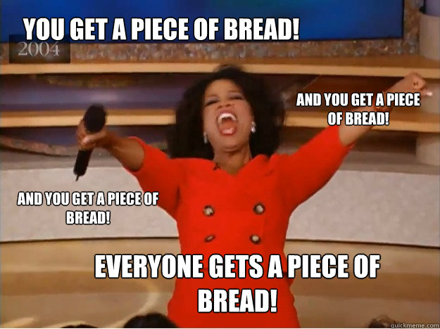 You get a piece of bread!  Everyone gets a piece of bread!  and you get a piece of bread! and you get a piece of bread!   oprah you get a car