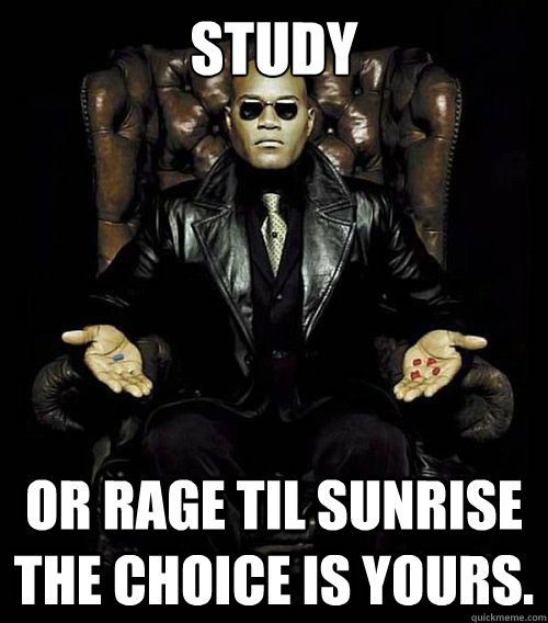 study or rage til sunrise the choice is yours.  Morpheus