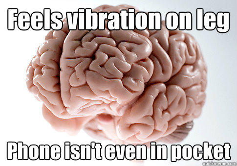 Feels vibration on leg
 Phone isn't even in pocket
  - Feels vibration on leg
 Phone isn't even in pocket
   Scumbag Brain