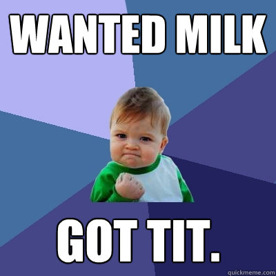 wanted milk got tit.  Success Kid