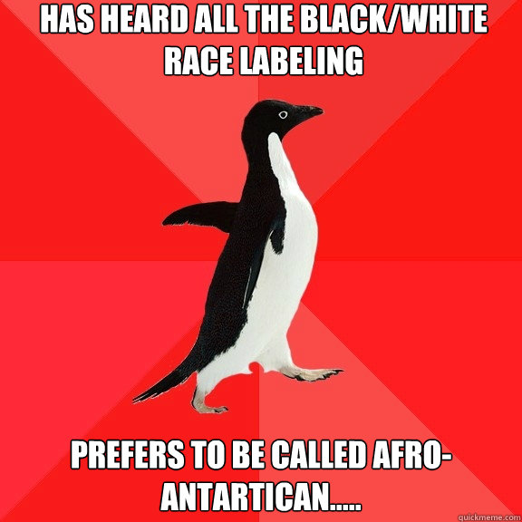 has heard all the black/white race labeling Prefers to be called afro-antartican.....  Socially Awesome Penguin