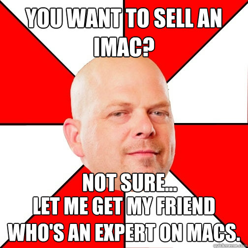 You want to sell an iMac? Let me get my friend who's an expert on Macs. Not sure...  Pawn Star