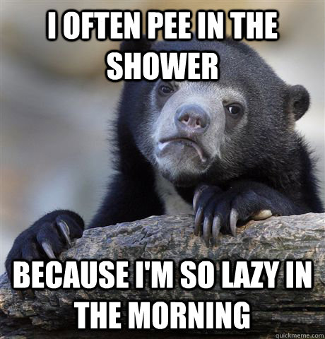 I often pee in the shower because I'm so lazy in the morning - I often pee in the shower because I'm so lazy in the morning  Confession Bear