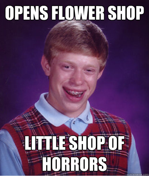 OPENS FLOWER SHOP LITTLE SHOP OF HORRORS - OPENS FLOWER SHOP LITTLE SHOP OF HORRORS  Bad Luck Brian