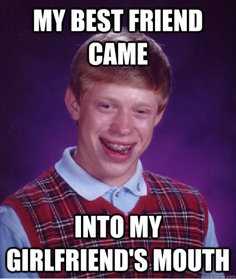 MY BEST FRIEND CAME INTO MY GIRLFRIEND'S MOUTH  Bad Luck Brian