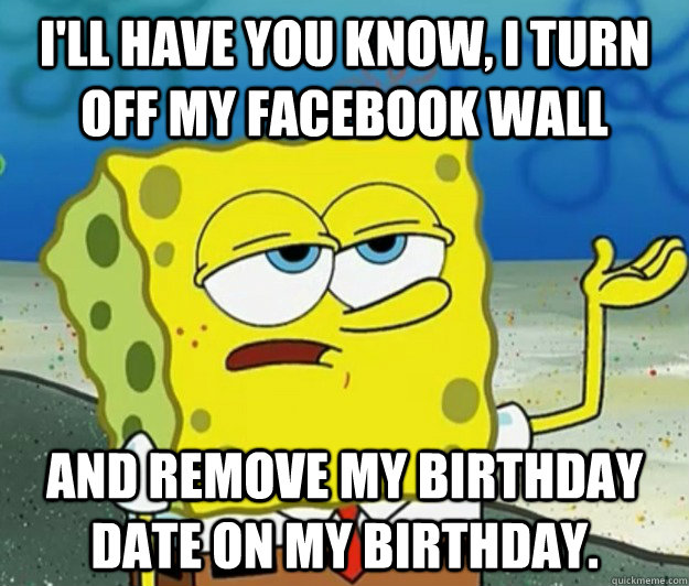 I'll have you know, I TURN OFF MY FACEBOOK WALL and remove my birthday date on my birthday. - I'll have you know, I TURN OFF MY FACEBOOK WALL and remove my birthday date on my birthday.  Tough Spongebob