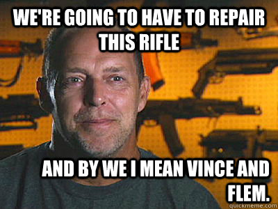 We're going to have to repair this rifle and by we I mean Vince and Flem.  Sons of guns