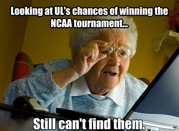 Looking at UL's chances of winning the NCAA tournament... Still can't find them.   - Looking at UL's chances of winning the NCAA tournament... Still can't find them.    Grandma finds the Internet