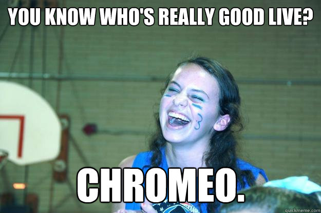 you know who's really good live? chromeo. - you know who's really good live? chromeo.  Carly