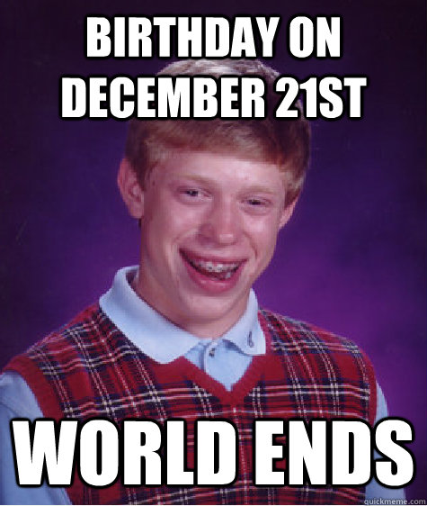 Birthday on December 21st  World ends  Bad Luck Brian