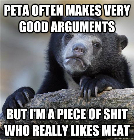 Peta often makes very good arguments but i'm a piece of shit who really likes meat  Confession Bear