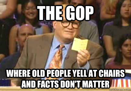 The gop where old people yell at chairs and facts don't matter  Whose Line