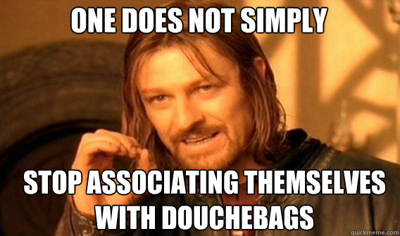 One does not simply stop associating themselves with douchebags  Boromir