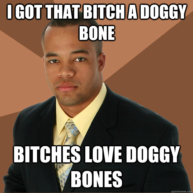 I got that bitch a doggy bone Bitches love doggy bones  Successful Black Man