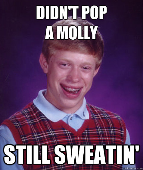 Didn't pop 
a molly Still sweatin'  Bad Luck Brian