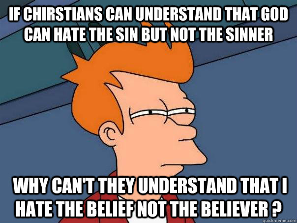 If chirstians can understand that god can hate the sin but not the sinner  Why can't they understand that I hate the belief not the believer ? - If chirstians can understand that god can hate the sin but not the sinner  Why can't they understand that I hate the belief not the believer ?  Futurama Fry