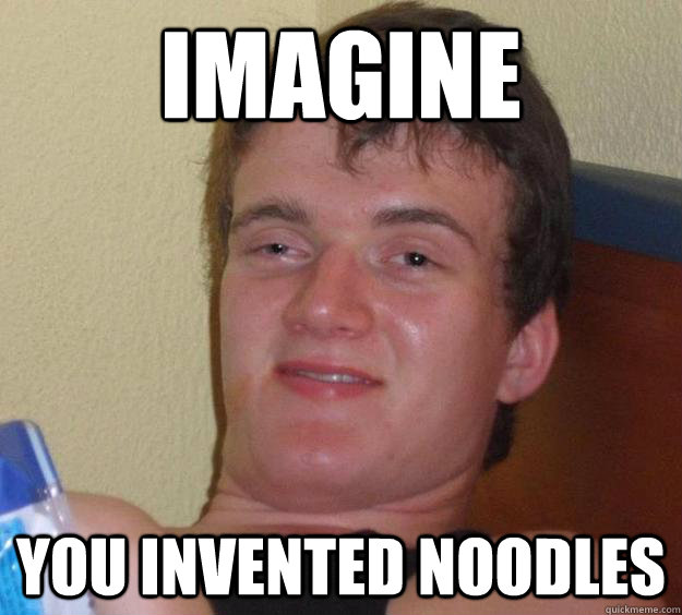 Imagine you invented noodles  10 Guy