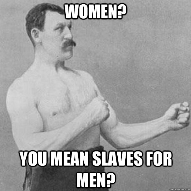 Women? You mean slaves for men? - Women? You mean slaves for men?  Misc