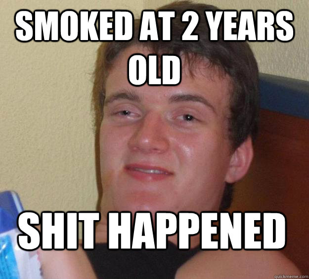 Smoked at 2 years old Shit happened  10 Guy