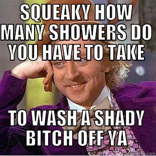 SQUEAKY HOW MANY SHOWERS DO YOU HAVE TO TAKE TO WASH A SHADY BITCH OFF YA Condescending Wonka