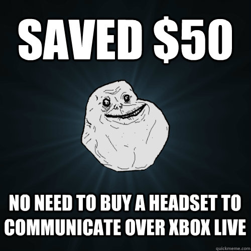 saved $50 no need to buy a headset to communicate over xbox live - saved $50 no need to buy a headset to communicate over xbox live  Forever Alone