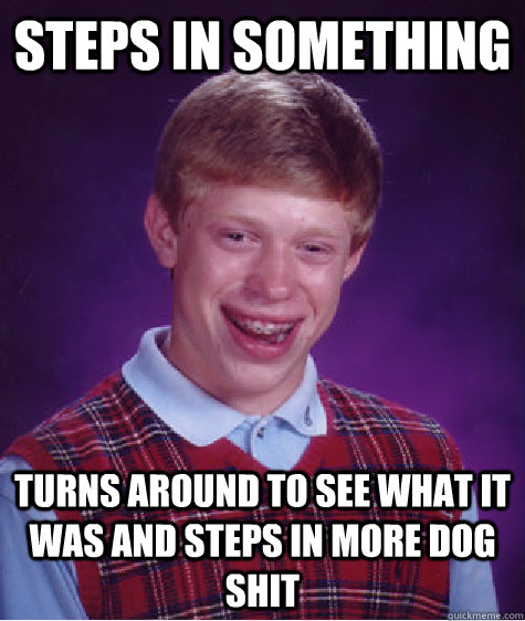 steps in something turns around to see what it was and steps in more dog shit  Bad Luck Brian