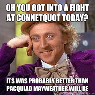 Oh you got into a fight at connetquot today? Its was probably better than pacquiao mayweather will be  Condescending Wonka