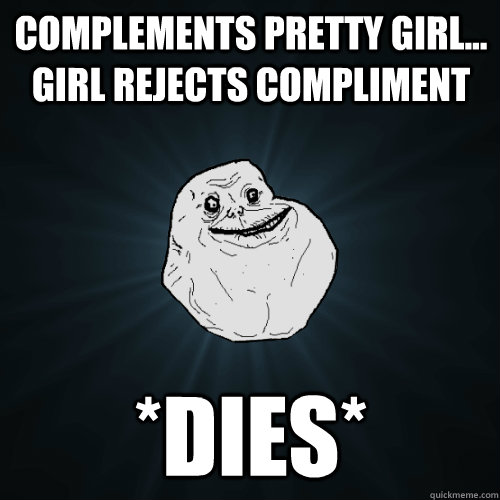 Complements pretty girl... Girl rejects compliment *dies*  Forever Alone