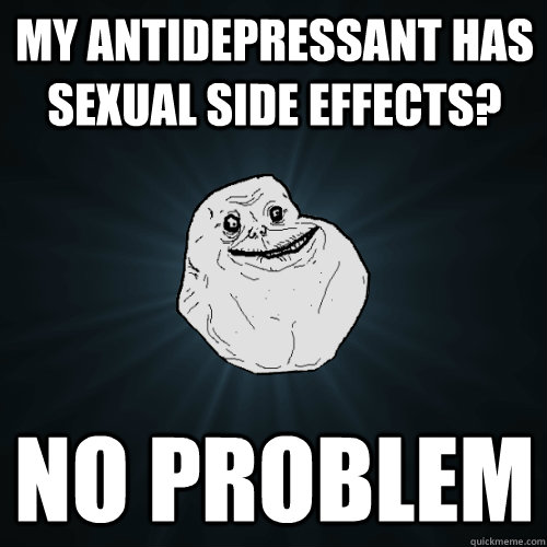 my antidepressant has sexual side effects? no problem  Forever Alone