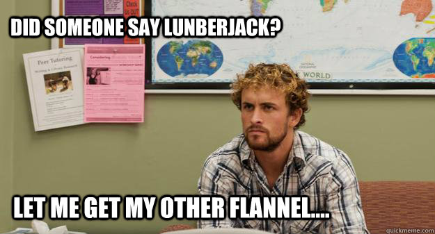 Did someone say lunberjack? Let me get my other flannel....  