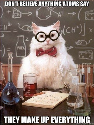 DON'T BELIEVE ANYTHING ATOMS SAY THEY MAKE UP EVERYTHING  Chemistry Cat