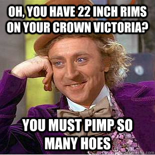 Oh, you have 22 inch rims on your crown victoria? you must pimp so many hoes - Oh, you have 22 inch rims on your crown victoria? you must pimp so many hoes  Condescending Wonka