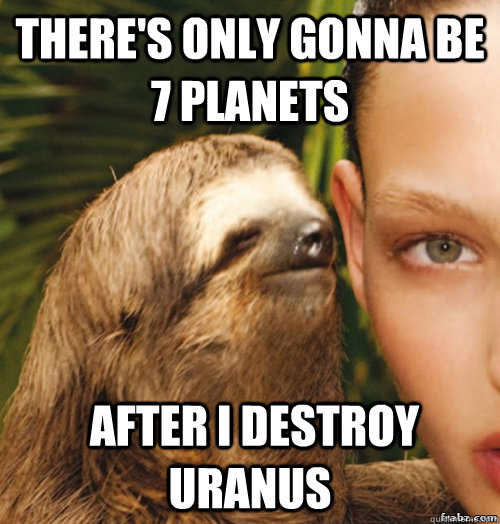 There's only gonna be 7 planets  after i destroy uranus  rape sloth