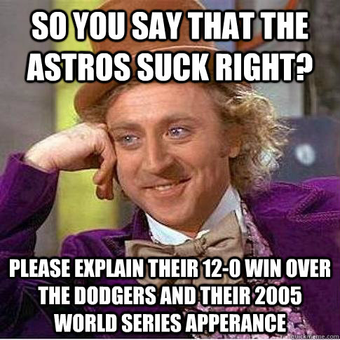 so you say that the astros suck right? please explain their 12-0 win over the dodgers and their 2005 world Series apperance - so you say that the astros suck right? please explain their 12-0 win over the dodgers and their 2005 world Series apperance  Condescending Willy Wonka