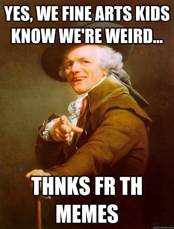 Yes, we FINE ARTS kids know we're weird... thnks fr th MEMES  Joseph Ducreux